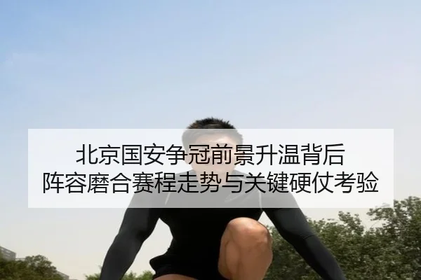 北京国安争冠前景升温背后 阵容磨合赛程走势与关键硬仗考验