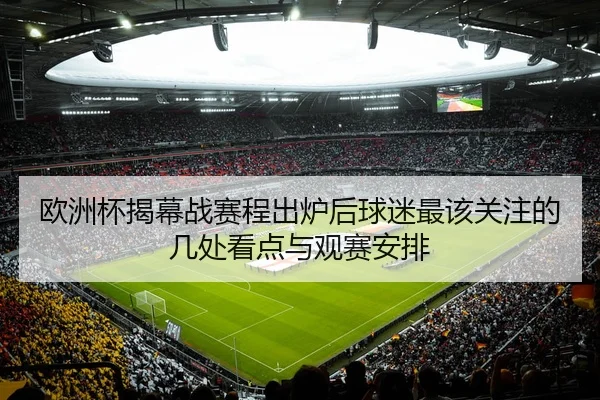 欧洲杯揭幕战赛程出炉后球迷最该关注的几处看点与观赛安排